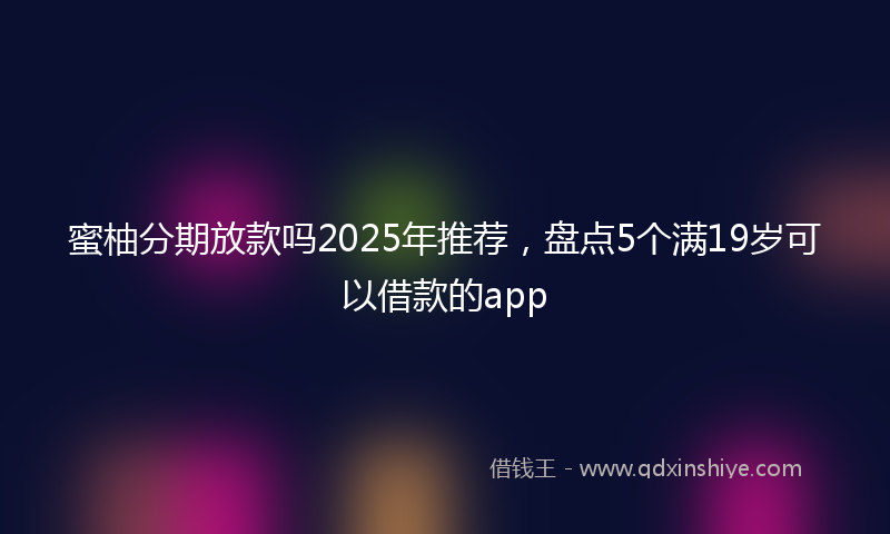 蜜柚分期放款吗2025年推荐，盘点5个满19岁可以借款的app