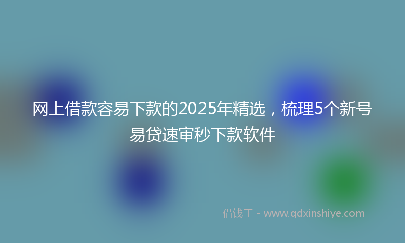 网上借款容易下款的2025年精选，梳理5个新号易贷速审秒下款软件