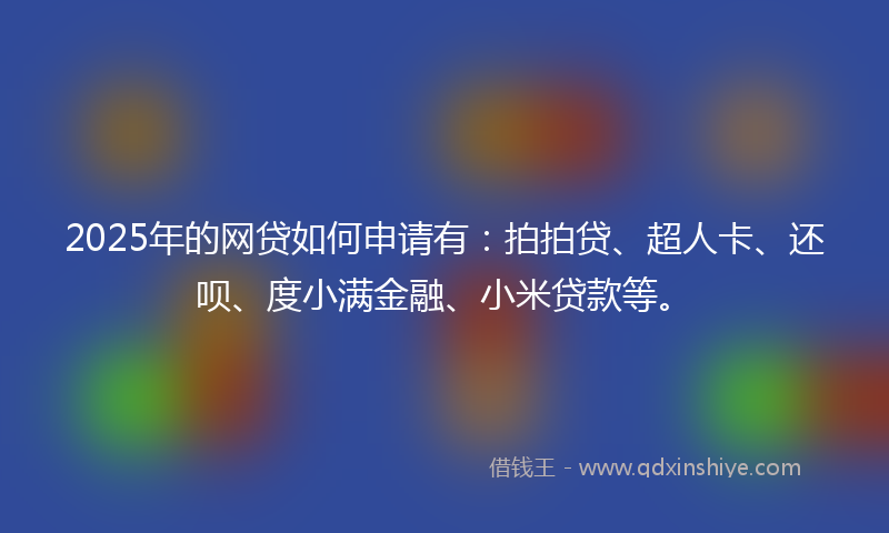 2025年的网贷如何申请有：拍拍贷、超人卡、还呗、度小满金融、小米贷款等。