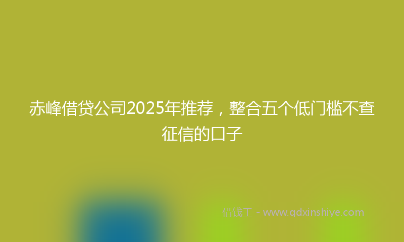 赤峰借贷公司2025年推荐，整合五个低门槛不查征信的口子