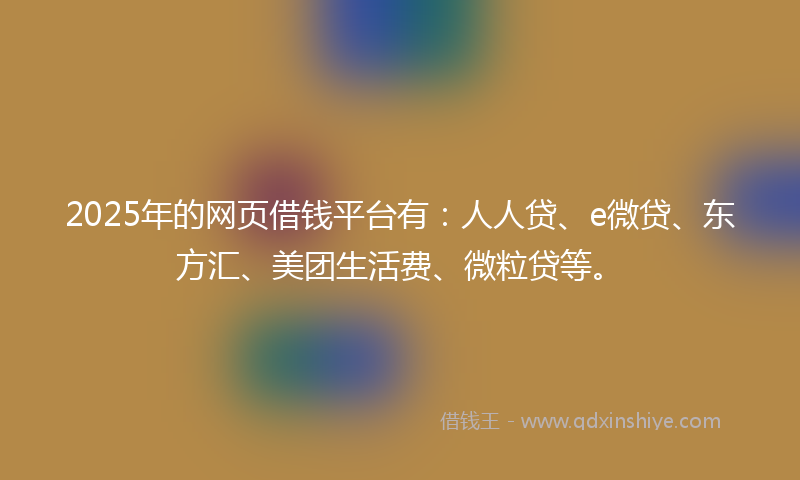 2025年的网页借钱平台有：人人贷、e微贷、东方汇、美团生活费、微粒贷等。