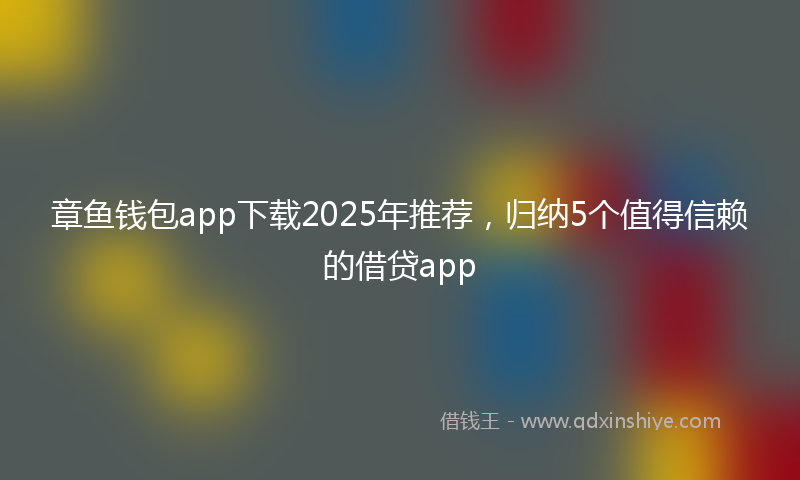 章鱼钱包app下载2025年推荐，归纳5个值得信赖的借贷app