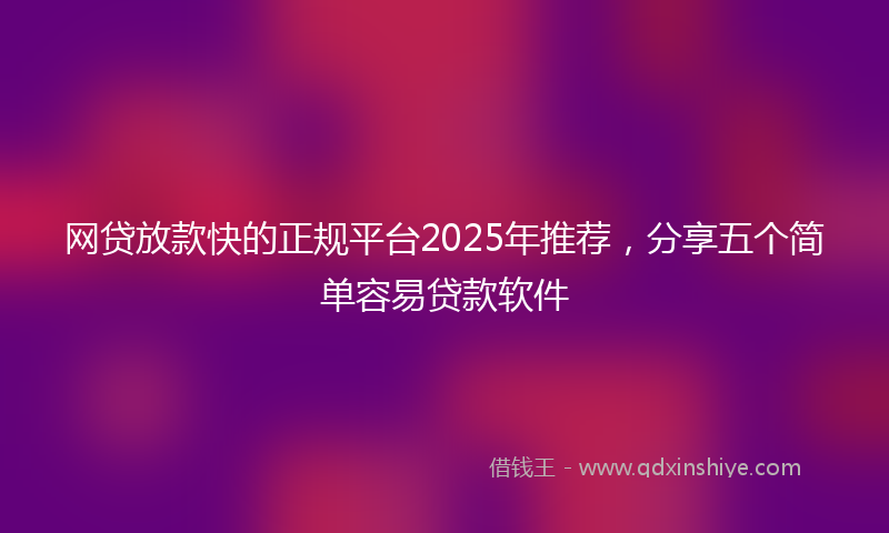 网贷放款快的正规平台2025年推荐，分享五个简单容易贷款软件