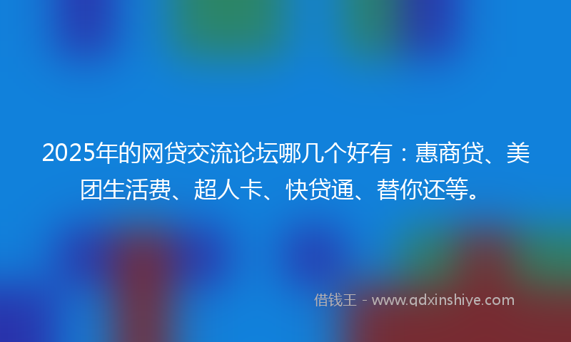 2025年的网贷交流论坛哪几个好有：惠商贷、美团生活费、超人卡、快贷通、替你还等。