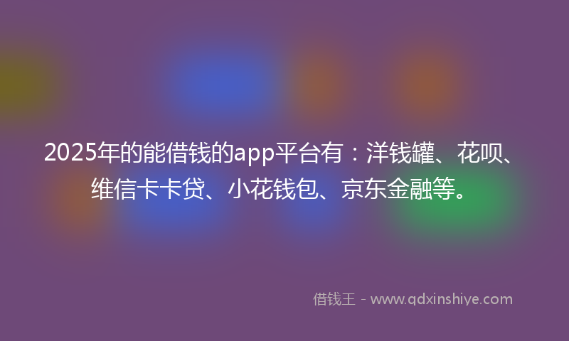 2025年的能借钱的app平台有：洋钱罐、花呗、维信卡卡贷、小花钱包、京东金融等。