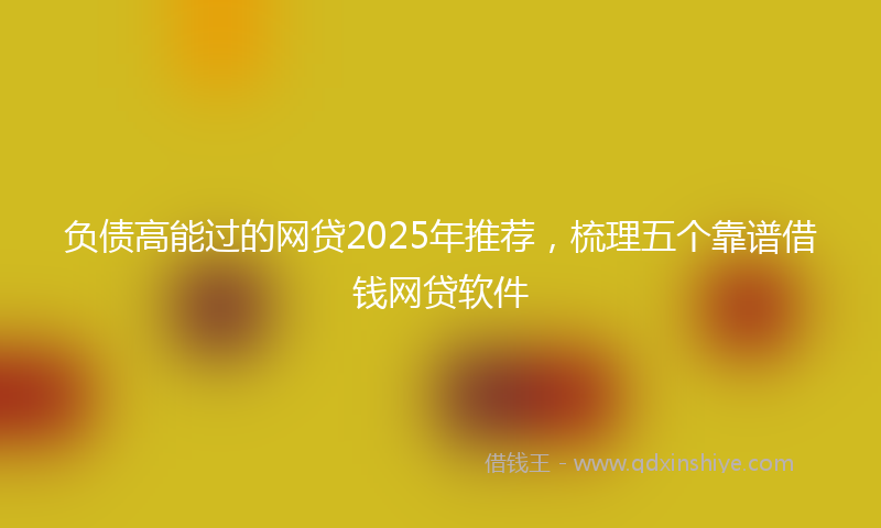 负债高能过的网贷2025年推荐，梳理五个靠谱借钱网贷软件