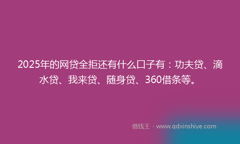 2025年的网贷全拒还有什么口子有：功夫贷、滴水贷、我来贷、随身贷、360借条等。