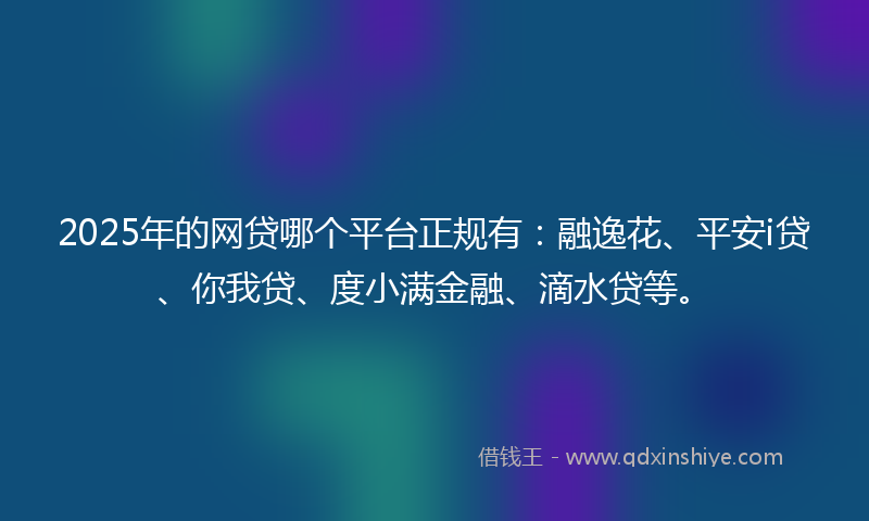 2025年的网贷哪个平台正规有：融逸花、平安i贷、你我贷、度小满金融、滴水贷等。