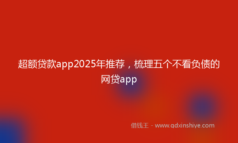 超额贷款app2025年推荐，梳理五个不看负债的网贷app