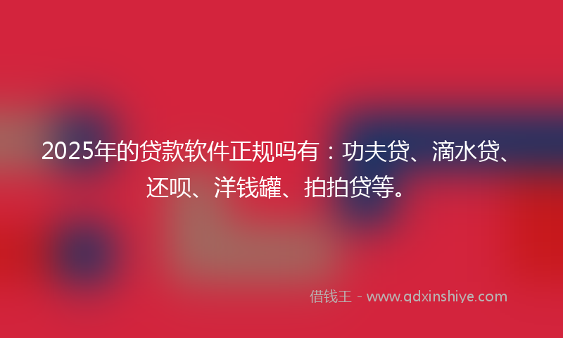 2025年的贷款软件正规吗有：功夫贷、滴水贷、还呗、洋钱罐、拍拍贷等。