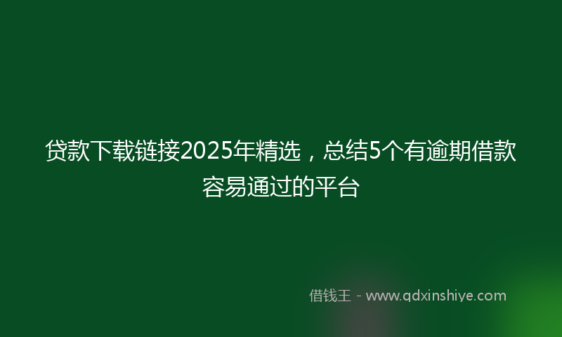 贷款下载链接2025年精选，总结5个有逾期借款容易通过的平台