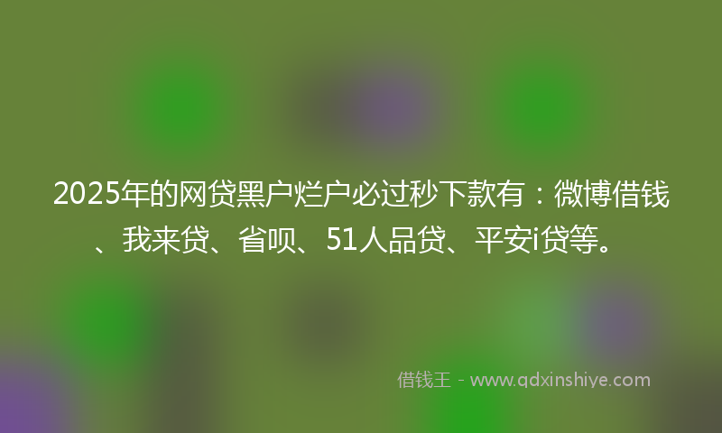 2025年的网贷黑户烂户必过秒下款有：微博借钱、我来贷、省呗、51人品贷、平安i贷等。