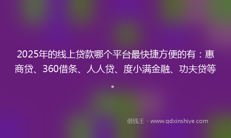 2025年的线上贷款哪个平台最快捷方便的有：惠商贷、360借条、人人贷、度小满金融、功夫贷等。