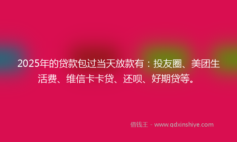 2025年的贷款包过当天放款有：投友圈、美团生活费、维信卡卡贷、还呗、好期贷等。