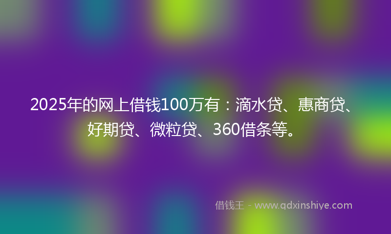 2025年的网上借钱100万有：滴水贷、惠商贷、好期贷、微粒贷、360借条等。