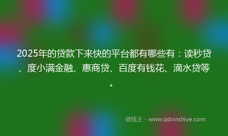 2025年的贷款下来快的平台都有哪些有：读秒贷、度小满金融、惠商贷、百度有钱花、滴水贷等。