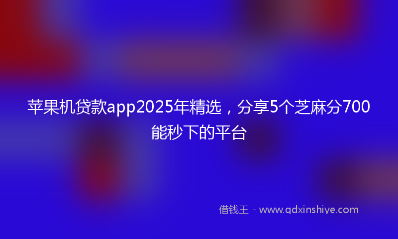 苹果机贷款app2025年精选，分享5个芝麻分700能秒下的平台
