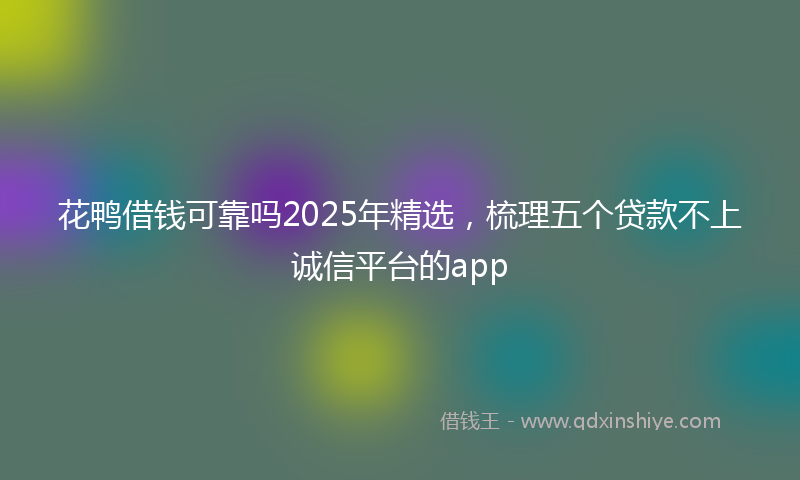 花鸭借钱可靠吗2025年精选，梳理五个贷款不上诚信平台的app