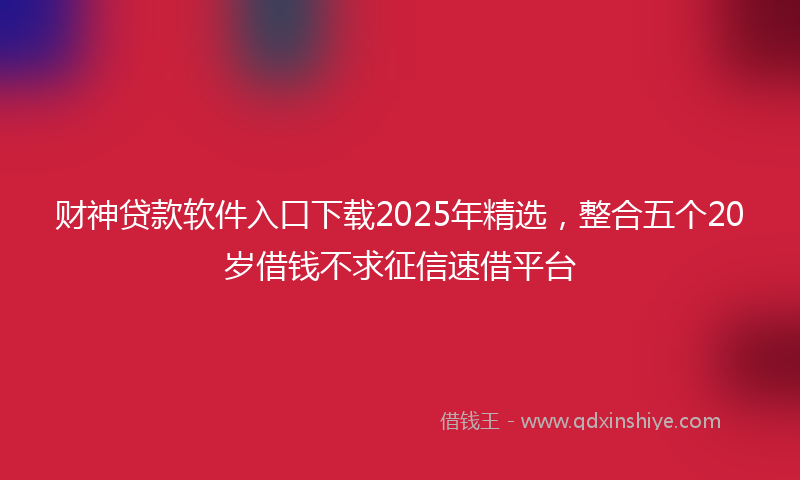 财神贷款软件入口下载2025年精选，整合五个20岁借钱不求征信速借平台