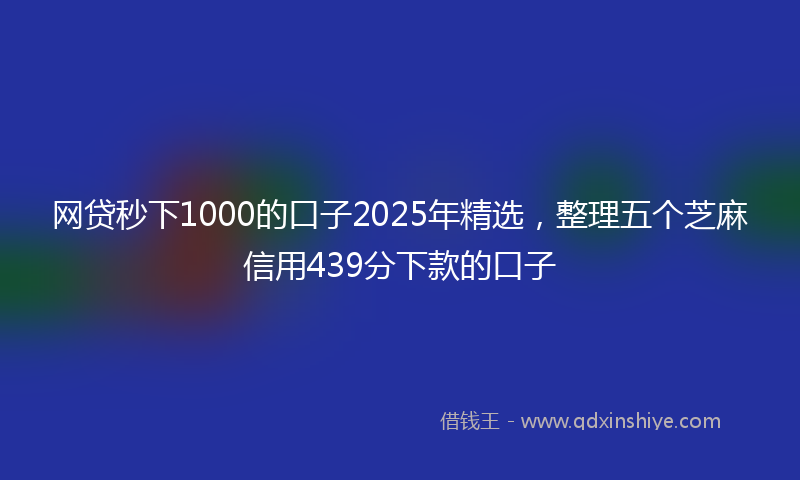 网贷秒下1000的口子2025年精选，整理五个芝麻信用439分下款的口子