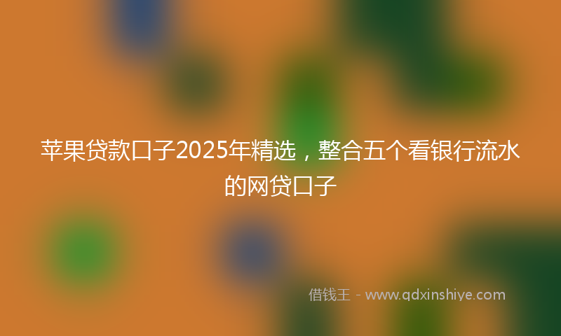 苹果贷款口子2025年精选，整合五个看银行流水的网贷口子