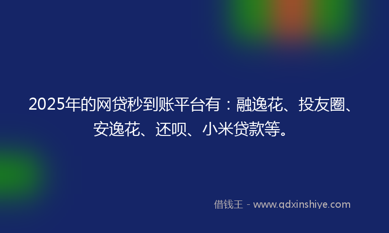 2025年的网贷秒到账平台有：融逸花、投友圈、安逸花、还呗、小米贷款等。