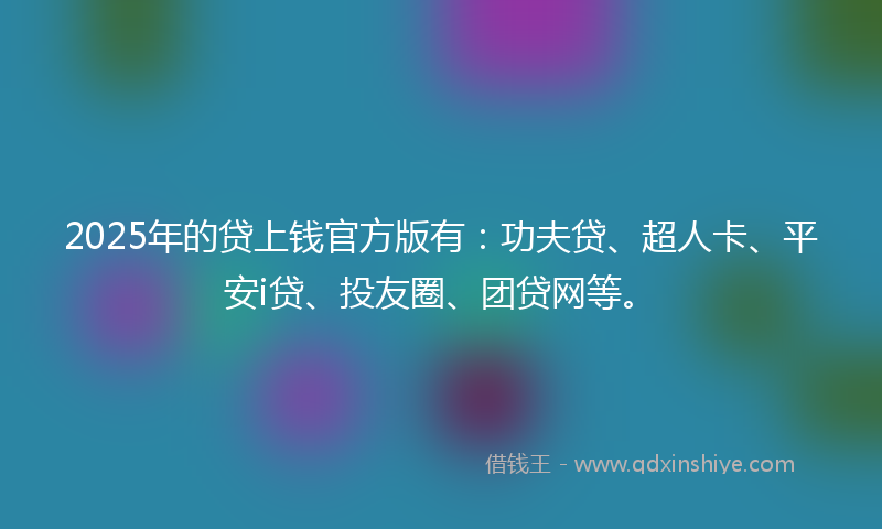 2025年的贷上钱官方版有：功夫贷、超人卡、平安i贷、投友圈、团贷网等。