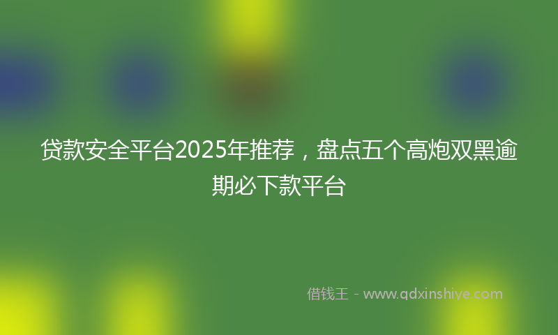贷款安全平台2025年推荐，盘点五个高炮双黑逾期必下款平台