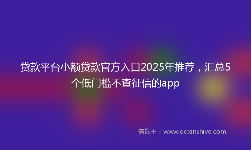 贷款平台小额贷款官方入口2025年推荐，汇总5个低门槛不查征信的app