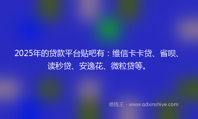 2025年的贷款平台贴吧有：维信卡卡贷、省呗、读秒贷、安逸花、微粒贷等。