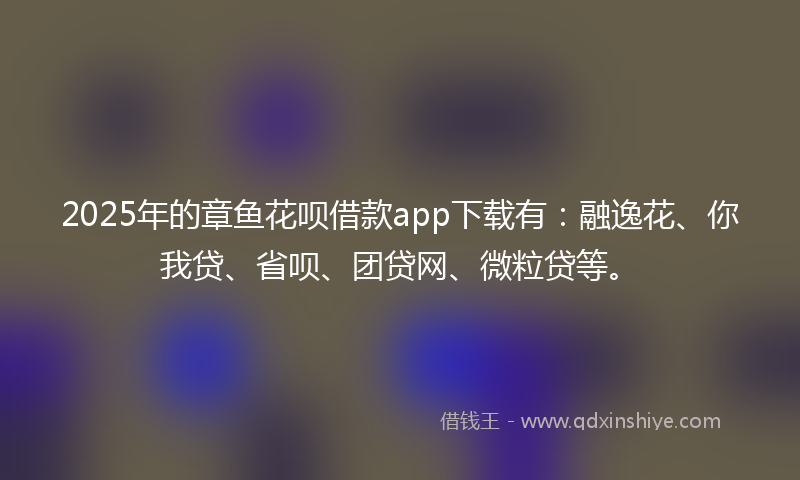 2025年的章鱼花呗借款app下载有：融逸花、你我贷、省呗、团贷网、微粒贷等。
