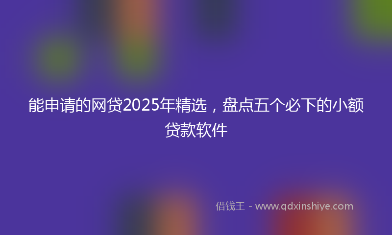 能申请的网贷2025年精选，盘点五个必下的小额贷款软件