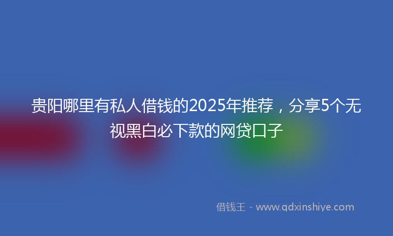 贵阳哪里有私人借钱的2025年推荐，分享5个无视黑白必下款的网贷口子