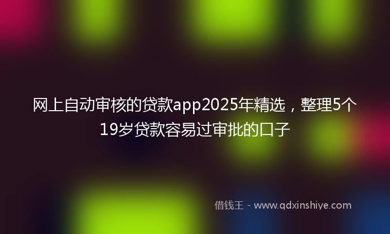 网上自动审核的贷款app2025年精选，整理5个19岁贷款容易过审批的口子