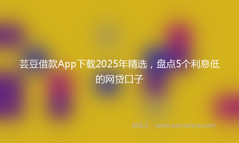 芸豆借款App下载2025年精选，盘点5个利息低的网贷口子