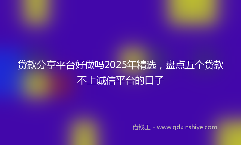 贷款分享平台好做吗2025年精选，盘点五个贷款不上诚信平台的口子