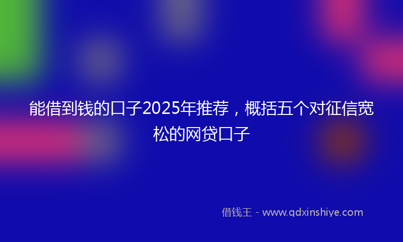 能借到钱的口子2025年推荐，概括五个对征信宽松的网贷口子