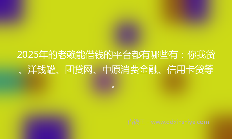 2025年的老赖能借钱的平台都有哪些有：你我贷、洋钱罐、团贷网、中原消费金融、信用卡贷等。