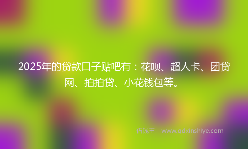 2025年的贷款口子贴吧有：花呗、超人卡、团贷网、拍拍贷、小花钱包等。