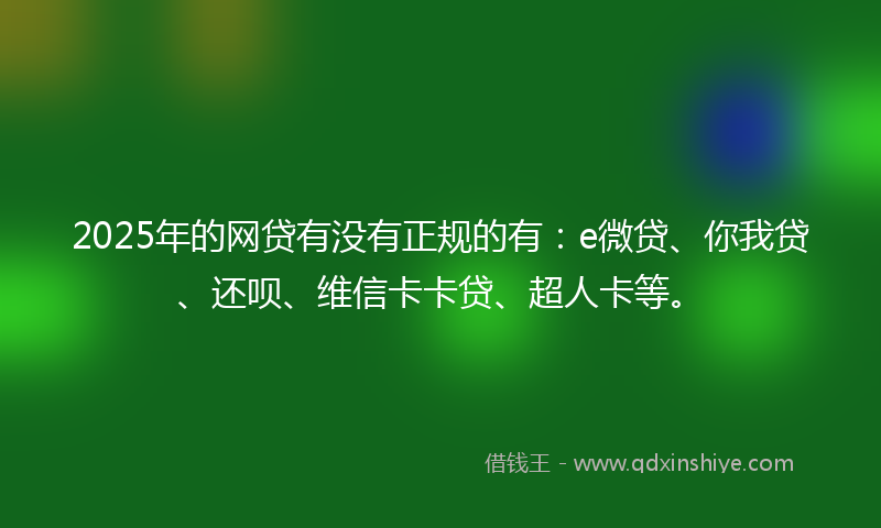 2025年的网贷有没有正规的有：e微贷、你我贷、还呗、维信卡卡贷、超人卡等。