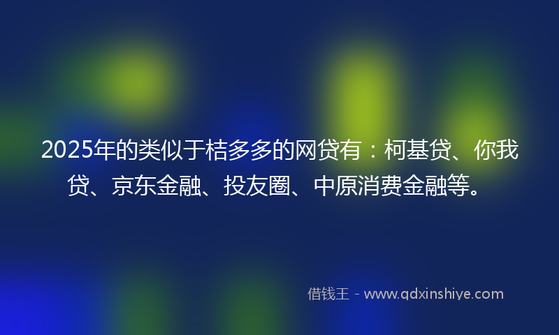 2025年的类似于桔多多的网贷有：柯基贷、你我贷、京东金融、投友圈、中原消费金融等。