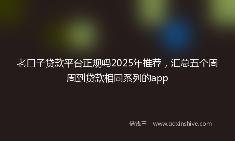 老口子贷款平台正规吗2025年推荐，汇总五个周周到贷款相同系列的app