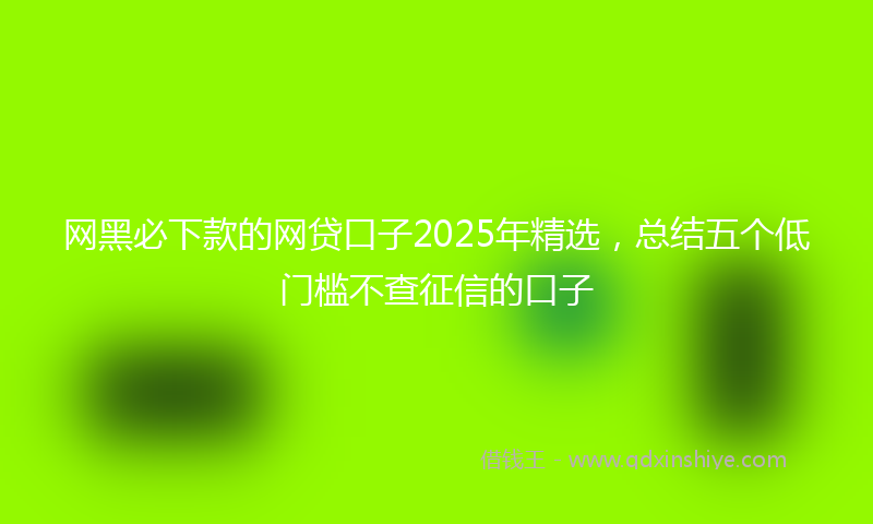 网黑必下款的网贷口子2025年精选，总结五个低门槛不查征信的口子