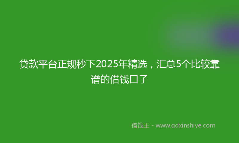 贷款平台正规秒下2025年精选，汇总5个比较靠谱的借钱口子