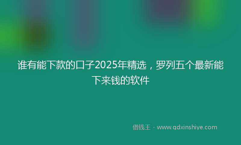 谁有能下款的口子2025年精选，罗列五个最新能下来钱的软件