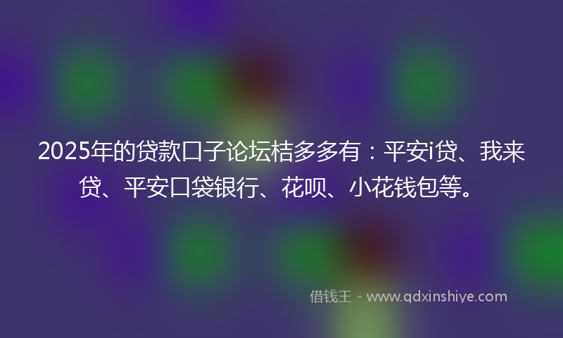 2025年的贷款口子论坛桔多多有：平安i贷、我来贷、平安口袋银行、花呗、小花钱包等。