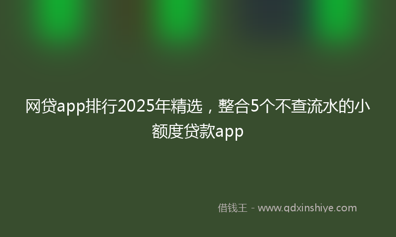 网贷app排行2025年精选，整合5个不查流水的小额度贷款app