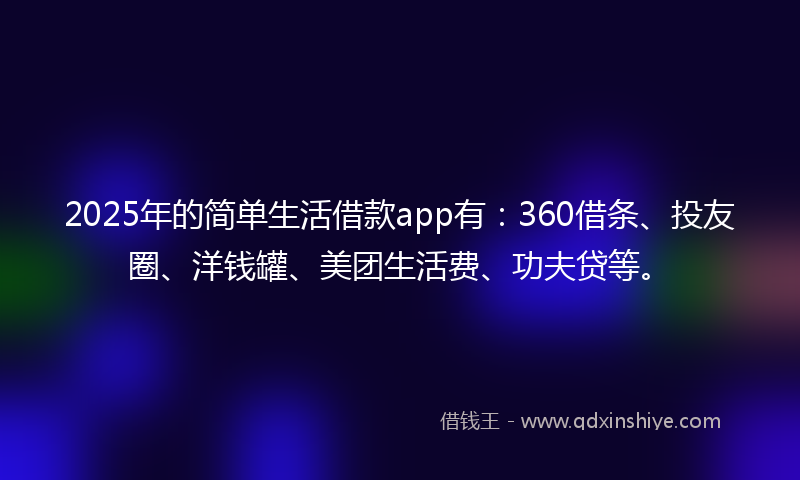 2025年的简单生活借款app有：360借条、投友圈、洋钱罐、美团生活费、功夫贷等。