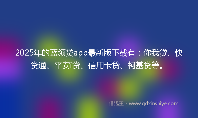 2025年的蓝领贷app最新版下载有：你我贷、快贷通、平安i贷、信用卡贷、柯基贷等。