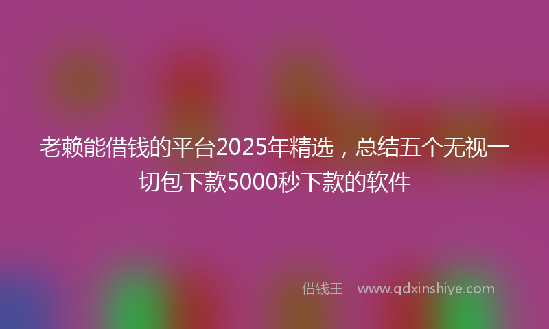 老赖能借钱的平台2025年精选，总结五个无视一切包下款5000秒下款的软件